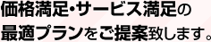 価格満足・サービス満足の最適プランをご提案致します。