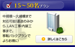 15～50名プラン 中規模～大規模まで対応可能！運送のみからLAN工事・内装工事まで。移転パックプランでよりお得に！