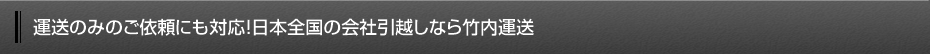運送のみのご依頼にも対応！日本全国の会社引越しなら竹内運送