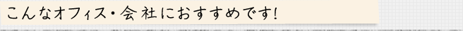 こんなオフィス・会社におすすめです！