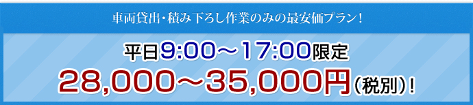 車両貸出・積み下ろし作業のみの最安価プラン！平日9:00～17:00限定　28,000～35,000円（税別）! 