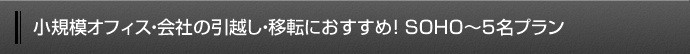 小規模オフィス・会社の引越し・移転におすすめ！SOHO～5名プラン