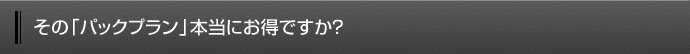 その「パックプラン」サービス本当にお得ですか？