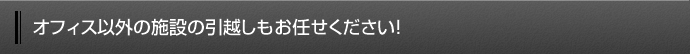 オフィス以外の施設の引越しもお任せください！